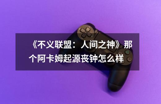 《不义联盟:人间之神》那个阿卡姆起源丧钟怎么样-第1张-游戏信息-龙启网