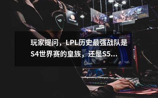 玩家提问,LPL历史最强战队是S4世界赛的皇族,还是S5的EDG-第1张-游戏信息-龙启网