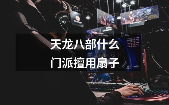 天龙八部什么门派擅用扇子-第1张-游戏信息-龙启网