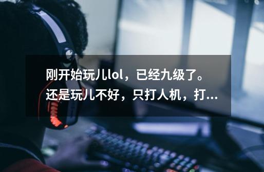 刚开始玩儿lol,已经九级了。还是玩儿不好,只打人机,打的较顺。现在5000块,我想买个人物,朋友-第1张-游戏信息-龙启网