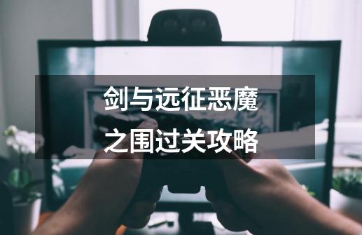 剑与远征恶魔之围过关攻略-第1张-游戏信息-龙启网