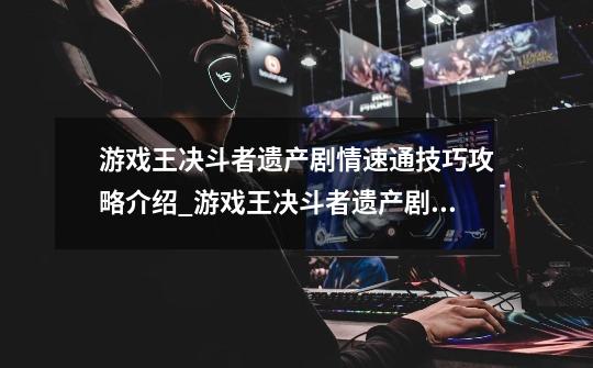 游戏王决斗者遗产剧情速通技巧攻略介绍_游戏王决斗者遗产剧情速通技巧攻略是什么-第1张-游戏信息-龙启网