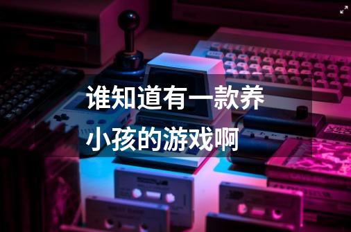 谁知道有一款养小孩的游戏啊-第1张-游戏信息-龙启网