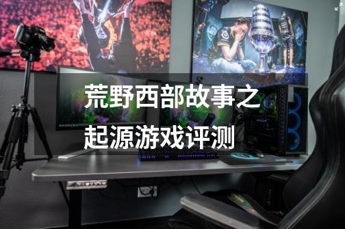 荒野西部故事之起源游戏评测-第1张-游戏信息-龙启网