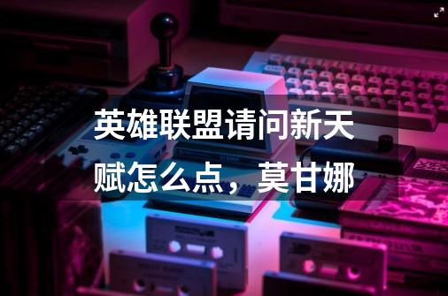 英雄联盟请问新天赋怎么点,莫甘娜-第1张-游戏信息-龙启网