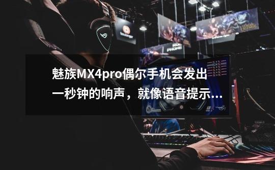 魅族MX4pro偶尔手机会发出一秒钟的响声，就像语音提示类似的，尤其是在设置一栏时，这种情况出现的-第1张-游戏信息-龙启网