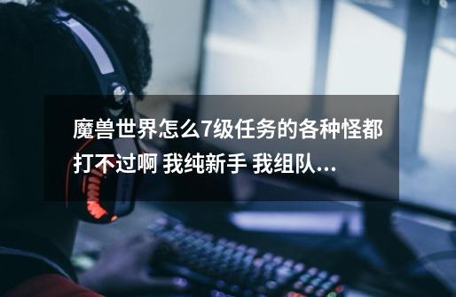 魔兽世界怎么7级任务的各种怪都打不过啊 我纯新手 我组队的两个人不是新手 升级很快怎么回事-第1张-游戏信息-龙启网
