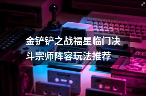 金铲铲之战福星临门决斗宗师阵容玩法推荐-第1张-游戏信息-龙启网