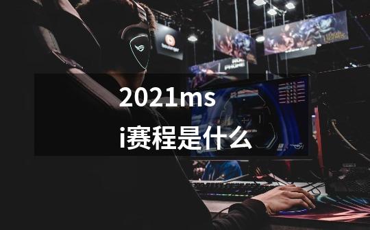 2021msi赛程是什么-第1张-游戏信息-龙启网
