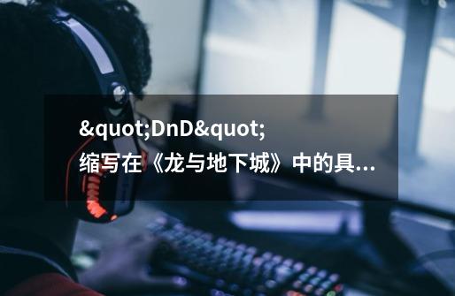 "DnD"缩写在《龙与地下城》中的具体含义是什么-第1张-游戏信息-龙启网