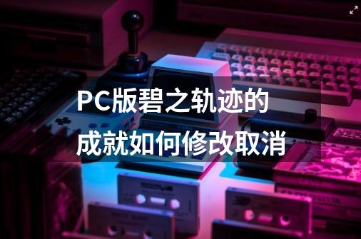 PC版碧之轨迹的成就如何修改取消-第1张-游戏信息-龙启网