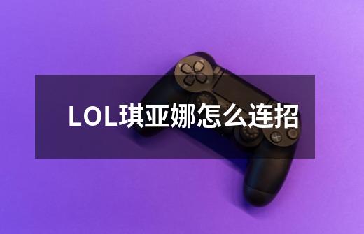 LOL琪亚娜怎么连招-第1张-游戏信息-龙启网