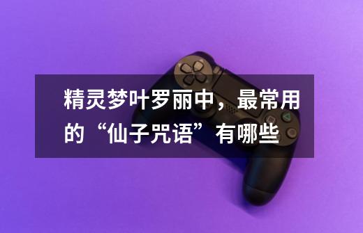 精灵梦叶罗丽中,最常用的“仙子咒语”有哪些-第1张-游戏信息-龙启网