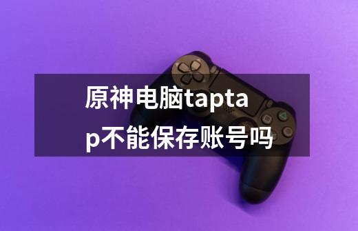 原神电脑taptap不能保存账号吗-第1张-游戏信息-龙启网