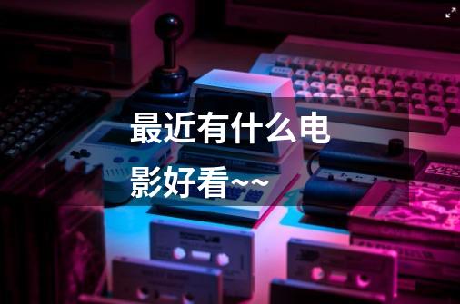 最近有什么电影好看~~-第1张-游戏信息-龙启网