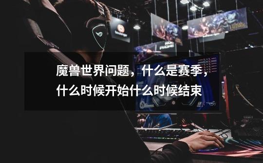 魔兽世界问题,什么是赛季,什么时候开始什么时候结束-第1张-游戏信息-龙启网