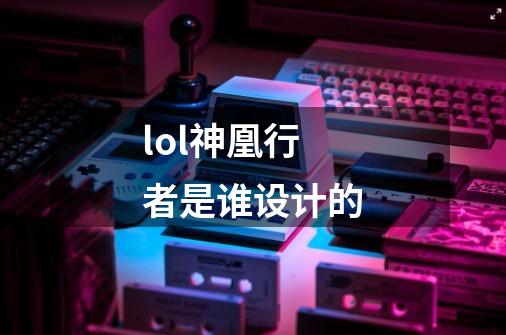 lol神凰行者是谁设计的-第1张-游戏信息-龙启网