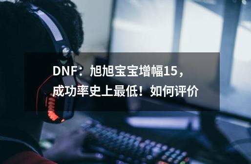 DNF:旭旭宝宝增幅15,成功率史上最低!如何评价-第1张-游戏信息-龙启网