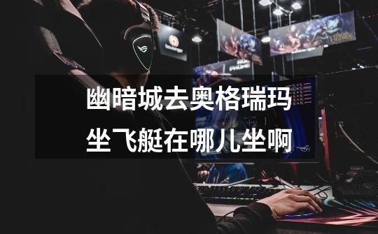 幽暗城去奥格瑞玛坐飞艇在哪儿坐啊-第1张-游戏信息-龙启网