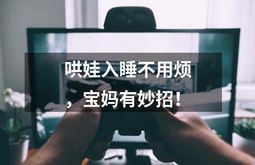 哄娃入睡不用烦,宝妈有妙招!-第1张-游戏信息-龙启网