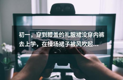 初一,穿到膝盖的礼服裙没穿内裤去上学,在操场裙子被风吹起来了,几个男生看到了,怎么办-第1张-游戏信息-龙启网