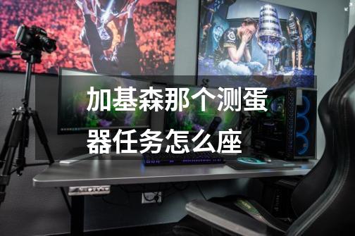 加基森那个测蛋器任务怎么座-第1张-游戏信息-龙启网