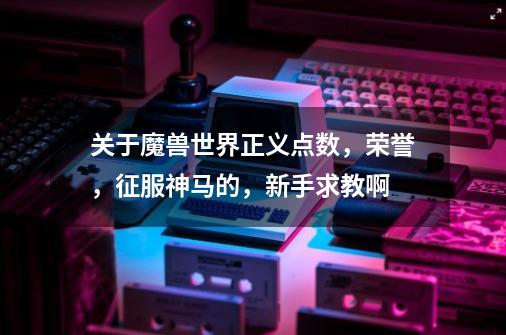 关于魔兽世界正义点数,荣誉,征服神马的,新手求教啊-第1张-游戏信息-龙启网