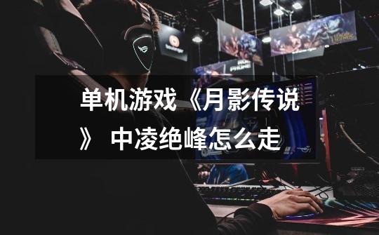 单机游戏《月影传说》 中凌绝峰怎么走-第1张-游戏信息-龙启网