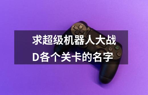求超级机器人大战D各个关卡的名字-第1张-游戏信息-龙启网