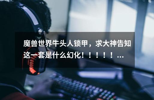 魔兽世界牛头人锁甲,求大神告知这一套是什么幻化!!!!!!!!!!!!!!!!!-第1张-游戏信息-龙启网