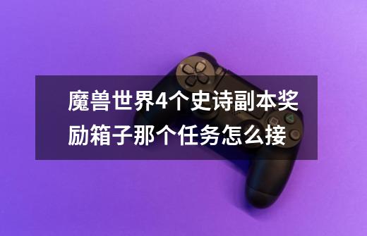 魔兽世界4个史诗副本奖励箱子那个任务怎么接-第1张-游戏信息-龙启网