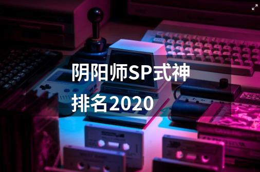 阴阳师SP式神排名2020-第1张-游戏信息-龙启网