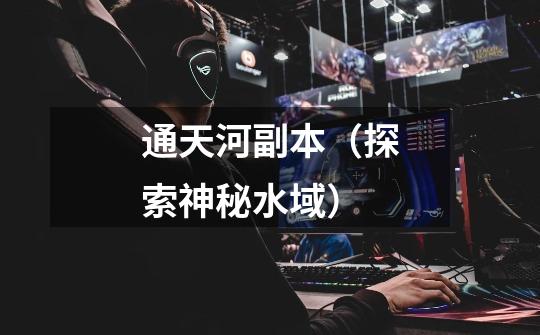 通天河副本(探索神秘水域)-第1张-游戏信息-龙启网