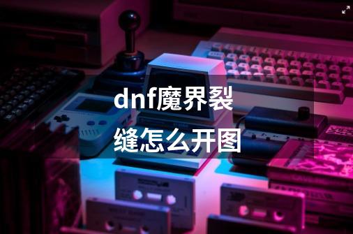 dnf魔界裂缝怎么开图-第1张-游戏信息-龙启网