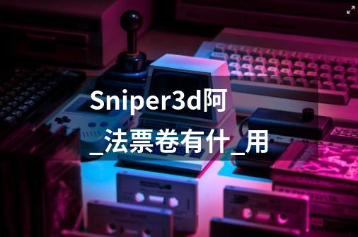 Sniper3d阿_法票卷有什_用-第1张-游戏信息-龙启网