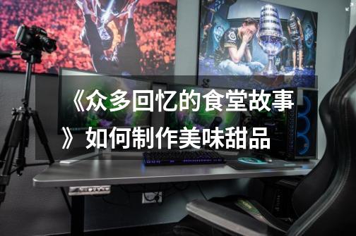 《众多回忆的食堂故事》如何制作美味甜品-第1张-游戏信息-龙启网