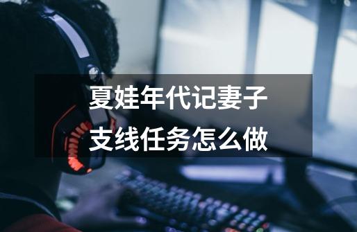 夏娃年代记妻子支线任务怎么做-第1张-游戏信息-龙启网