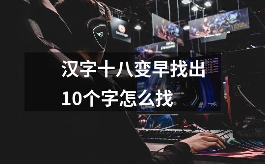 汉字十八变早找出10个字怎么找-第1张-游戏信息-龙启网