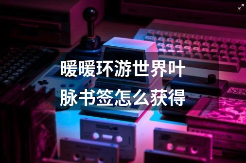 暖暖环游世界叶脉书签怎么获得-第1张-游戏信息-龙启网