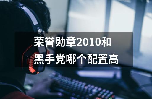 荣誉勋章2010和黑手党哪个配置高-第1张-游戏信息-龙启网