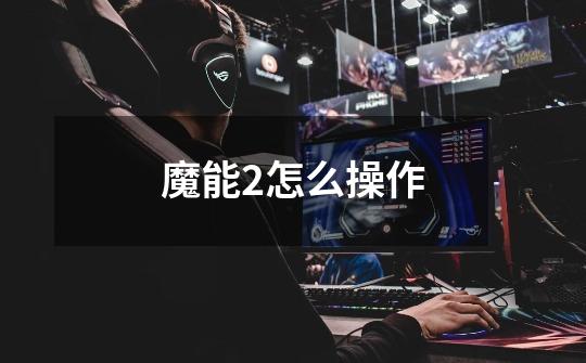 魔能2怎么操作-第1张-游戏信息-龙启网