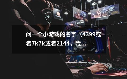 问一个小游戏的名字（4399或者7k7k或者2144，我不记得是那个）-第1张-游戏信息-龙启网