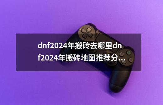 dnf2024年搬砖去哪里dnf2024年搬砖地图推荐分享-第1张-游戏信息-龙启网