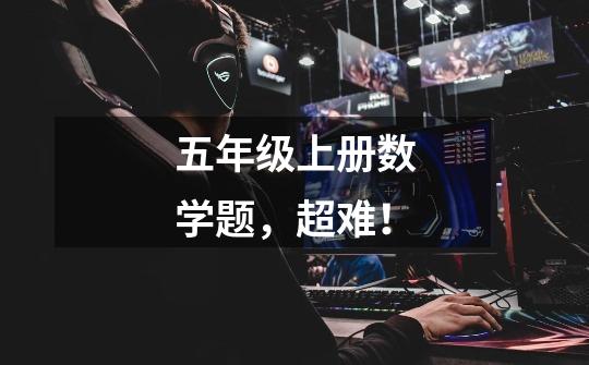 五年级上册数学题，超难！-第1张-游戏信息-龙启网