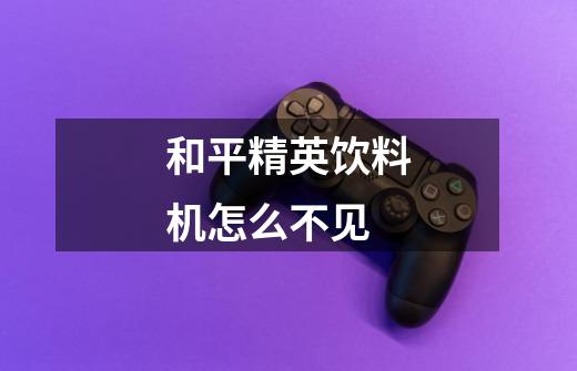 和平精英饮料机怎么不见-第1张-游戏信息-龙启网