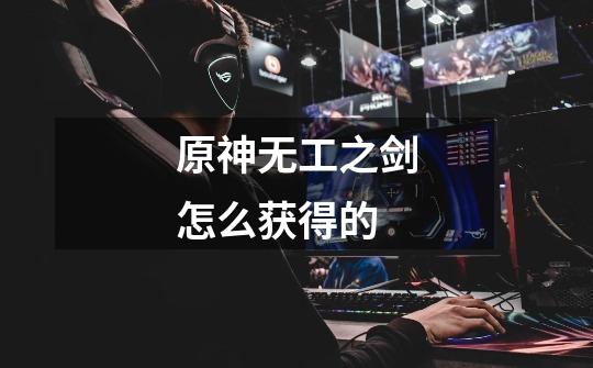 原神无工之剑怎么获得的-第1张-游戏信息-龙启网
