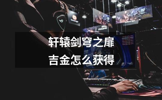 轩辕剑穹之扉吉金怎么获得-第1张-游戏信息-龙启网