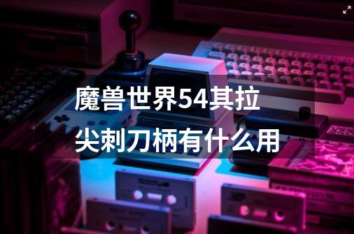魔兽世界5.4其拉尖刺刀柄有什么用-第1张-游戏信息-龙启网