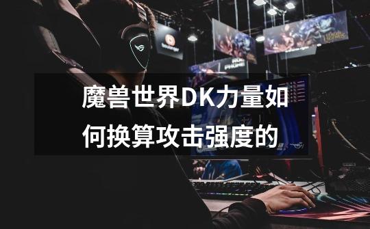 魔兽世界DK力量如何换算攻击强度的-第1张-游戏信息-龙启网