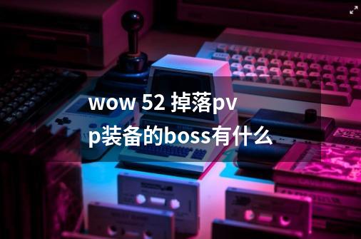 wow 5.2 掉落pvp装备的boss有什么-第1张-游戏信息-龙启网